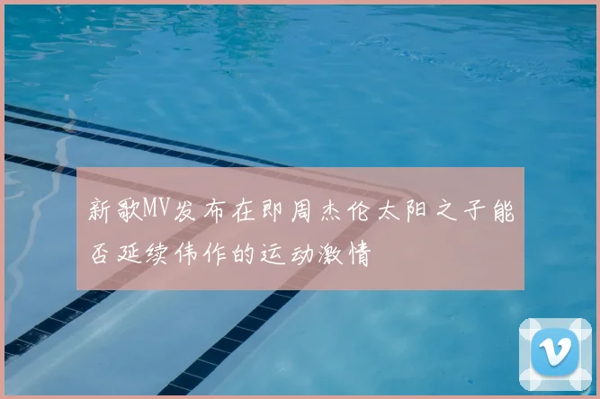 新歌MV发布在即周杰伦太阳之子能否延续伟作的运动激情
