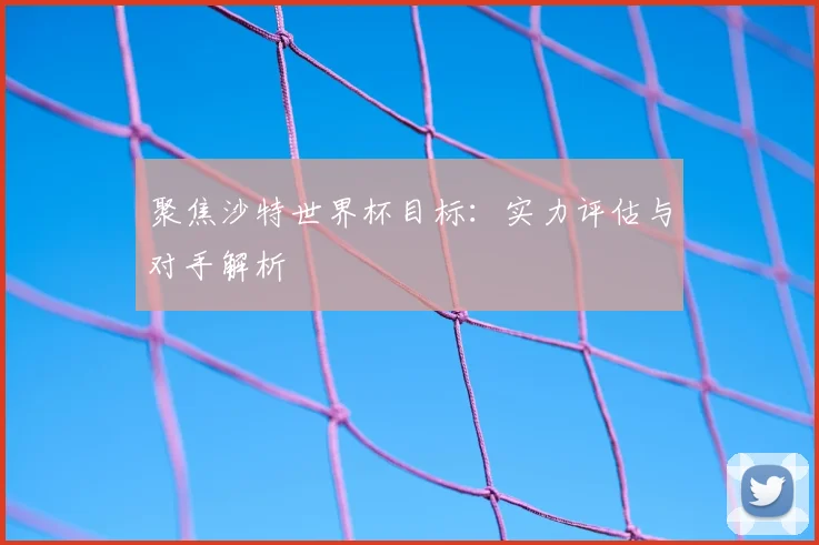聚焦沙特世界杯目标:实力评估与对手解析