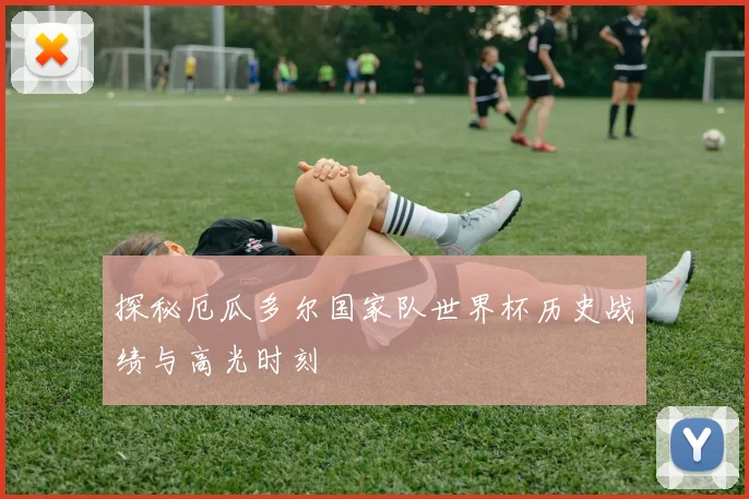 探秘厄瓜多尔国家队世界杯历史战绩与高光时刻