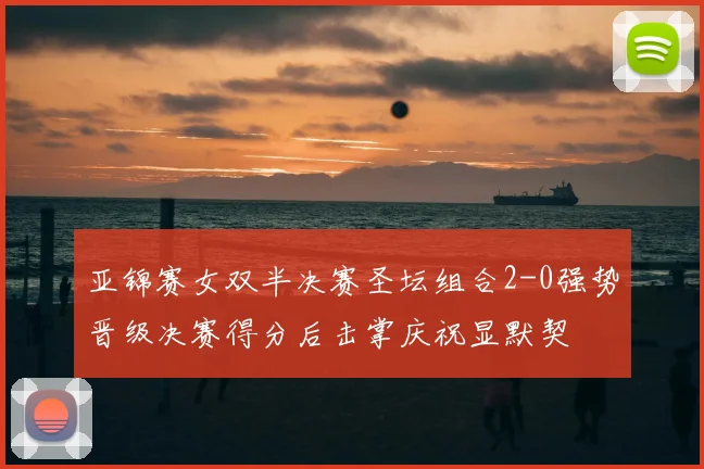 亚锦赛女双半决赛圣坛组合2-0强势晋级决赛得分后击掌庆祝显默契
