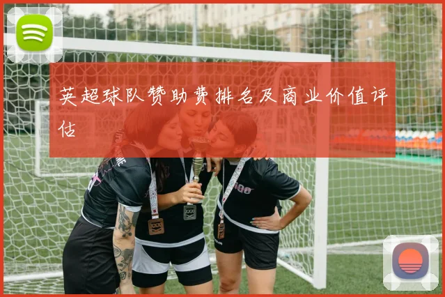 英超球队赞助费排名及商业价值评估