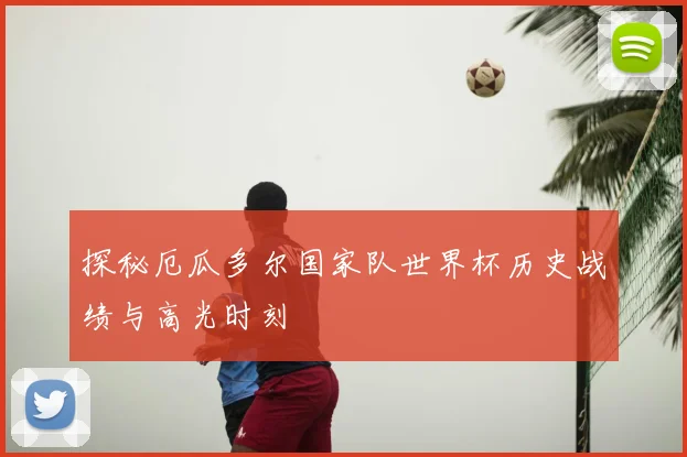 探秘厄瓜多尔国家队世界杯历史战绩与高光时刻