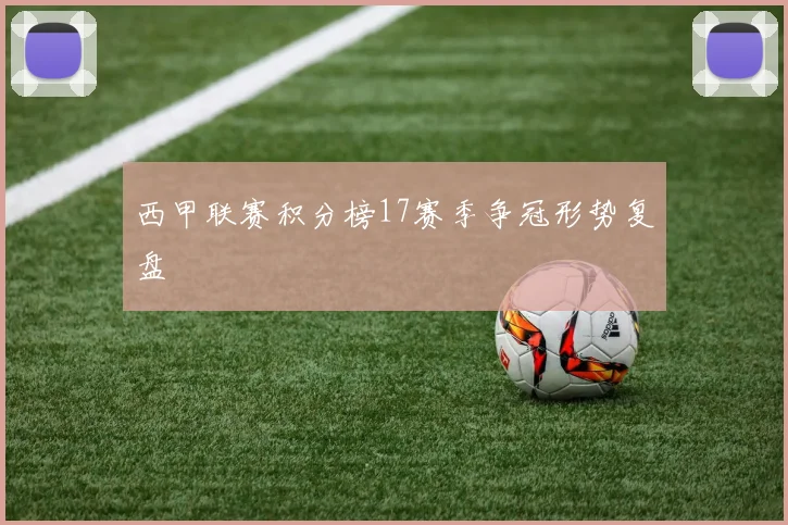 西甲联赛积分榜17赛季争冠形势复盘